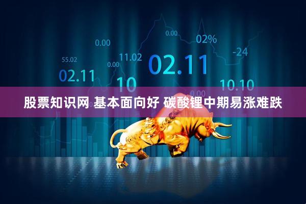 股票知识网 基本面向好 碳酸锂中期易涨难跌