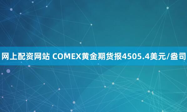 网上配资网站 COMEX黄金期货报4505.4美元/盎司