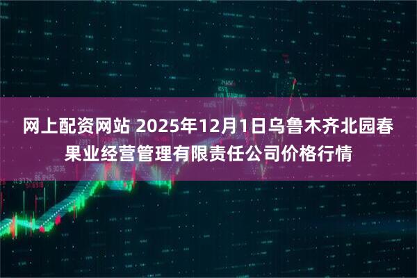 网上配资网站 2025年12月1日乌鲁木齐北园春果业经营管理有限责任公司价格行情