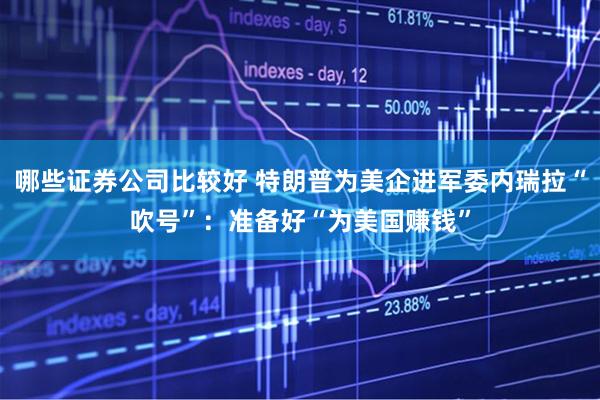 哪些证券公司比较好 特朗普为美企进军委内瑞拉“吹号”：准备好“为美国赚钱”