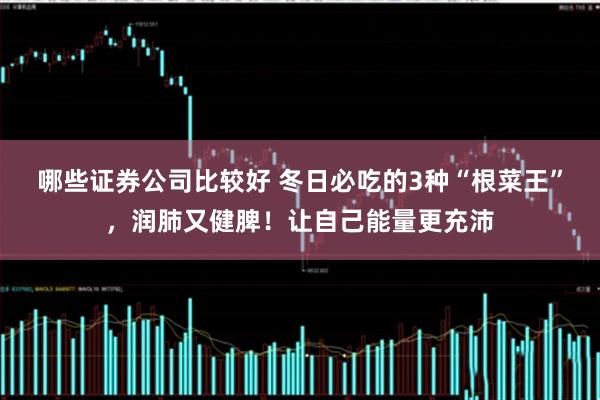 哪些证券公司比较好 冬日必吃的3种“根菜王”，润肺又健脾！让自己能量更充沛