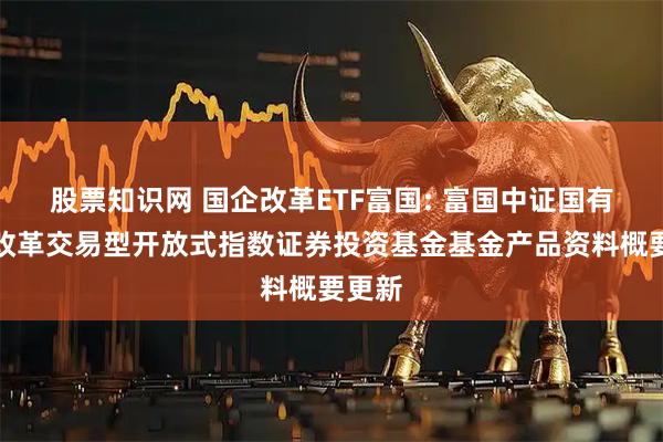 股票知识网 国企改革ETF富国: 富国中证国有企业改革交易型开放式指数证券投资基金基金产品资料概要更新